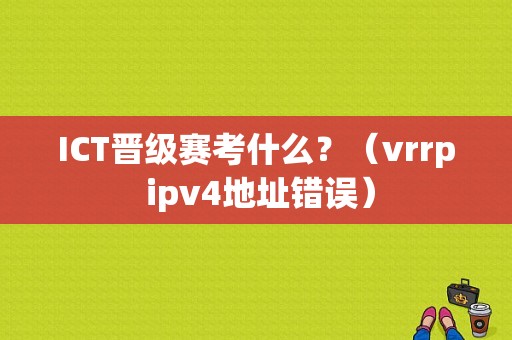ICT晋级赛考什么？（vrrp ipv4地址错误）-图1
