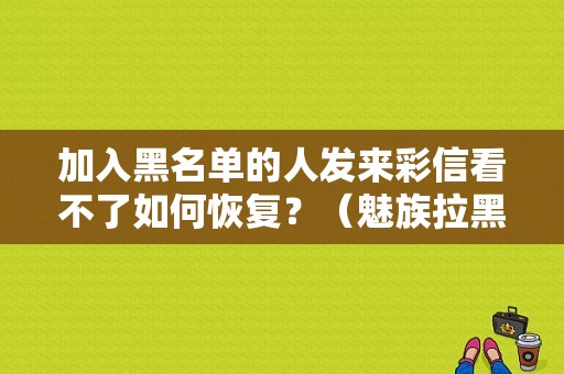加入黑名单的人发来彩信看不了如何恢复？（魅族拉黑）-图1