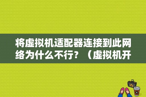 将虚拟机适配器连接到此网络为什么不行？（虚拟机开机连接显示通信错误）-图1