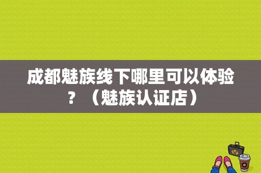 成都魅族线下哪里可以体验？（魅族认证店）-图1