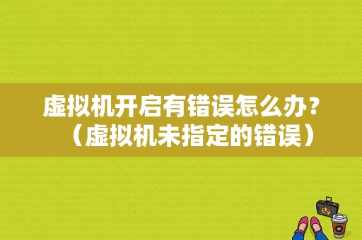虚拟机开启有错误怎么办？（虚拟机未指定的错误）-图1