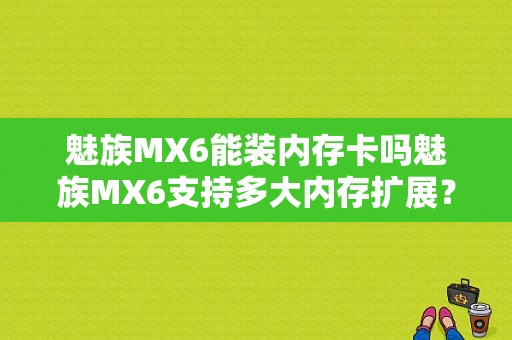 魅族MX6能装内存卡吗魅族MX6支持多大内存扩展？（魅族mx6十核）-图1