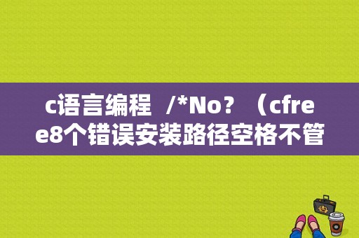 c语言编程  /*No？（cfree8个错误安装路径空格不管用）-图1