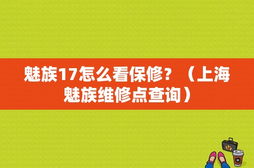 魅族17怎么看保修？（上海魅族维修点查询）-图1