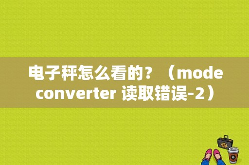 电子秤怎么看的？（modeconverter 读取错误-2）-图1