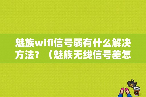 魅族wifi信号弱有什么解决方法？（魅族无线信号差怎么办）-图1