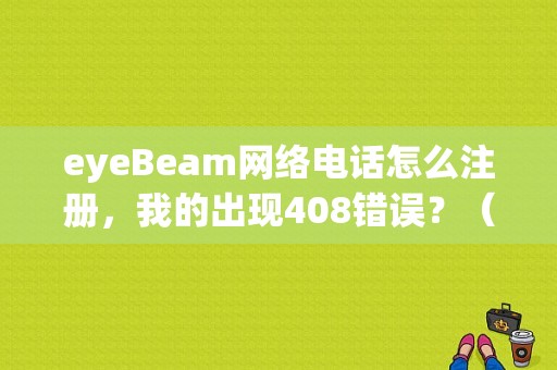 eyeBeam网络电话怎么注册，我的出现408错误？（软电话错误408）-图1