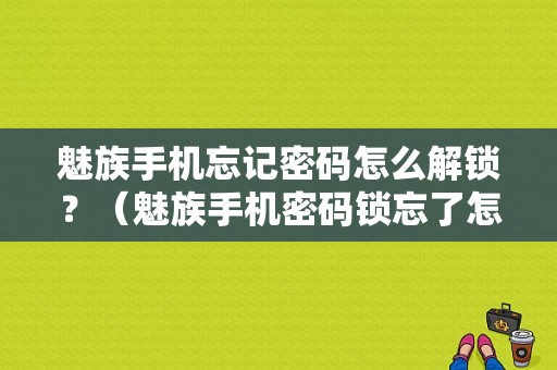 魅族手机忘记密码怎么解锁？（魅族手机密码锁忘了怎么办）-图1