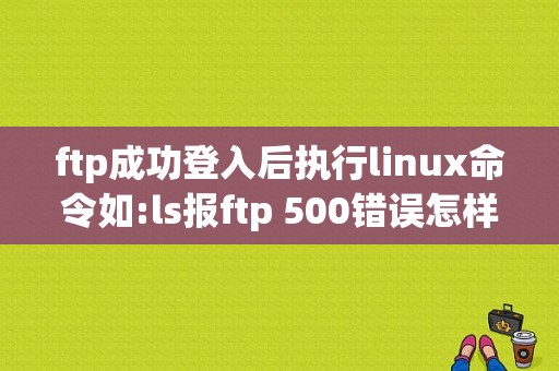 ftp成功登入后执行linux命令如:ls报ftp 500错误怎样解决？（linux ftp550错误）