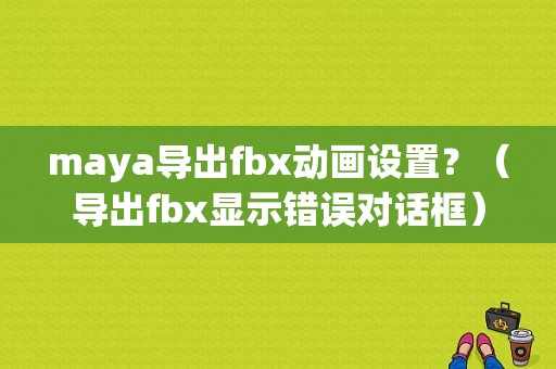maya导出fbx动画设置？（导出fbx显示错误对话框）-图1