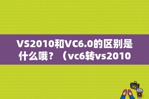 VS2010和VC6.0的区别是什么哦？（vc6转vs2010错误改正总结）-图1