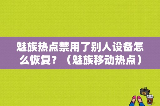 魅族热点禁用了别人设备怎么恢复？（魅族移动热点）-图1