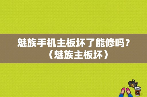 魅族手机主板坏了能修吗？（魅族主板坏）-图1