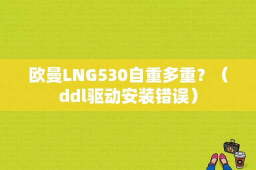 欧曼LNG530自重多重？（ddl驱动安装错误）-图1