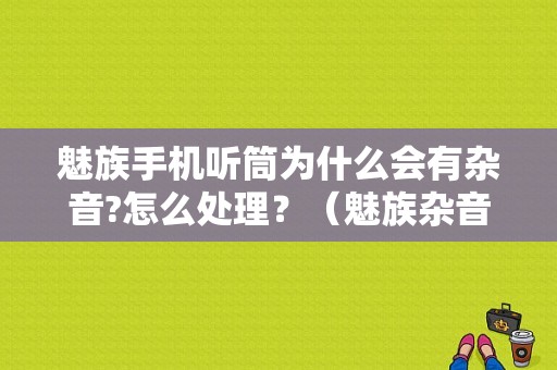 魅族手机听筒为什么会有杂音?怎么处理？（魅族杂音怎么办）-图1