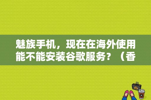 魅族手机，现在在海外使用能不能安装谷歌服务？（香港买魅族手机）-图1