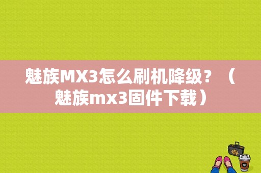 魅族MX3怎么刷机降级？（魅族mx3固件下载）