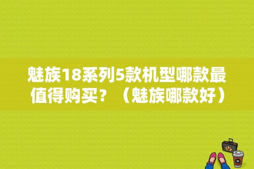 魅族18系列5款机型哪款最值得购买？（魅族哪款好）-图1