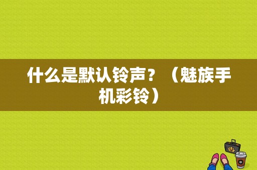 什么是默认铃声？（魅族手机彩铃）-图1