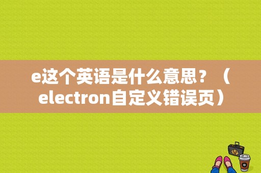 e这个英语是什么意思？（electron自定义错误页）-图1