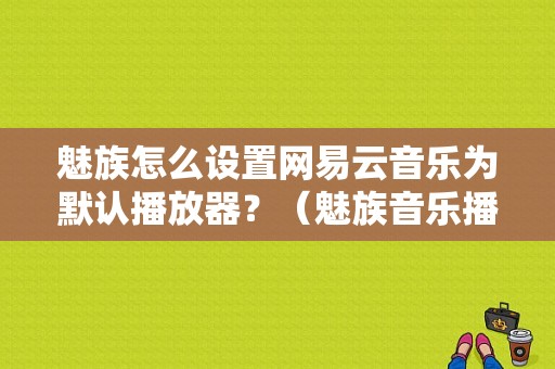 魅族怎么设置网易云音乐为默认播放器？（魅族音乐播放器电脑版）-图1
