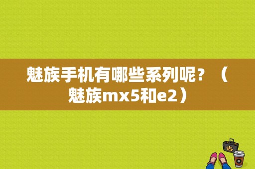 魅族手机有哪些系列呢？（魅族mx5和e2）-图1
