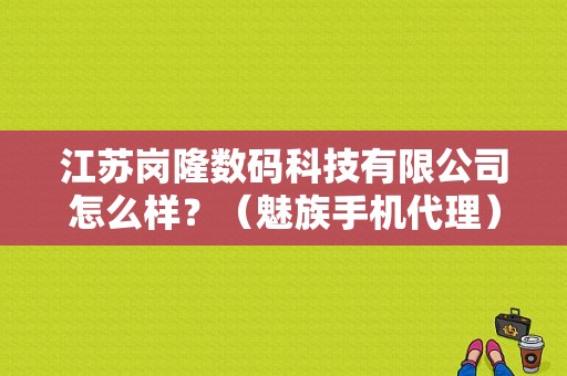 江苏岗隆数码科技有限公司怎么样？（魅族手机代理）-图1