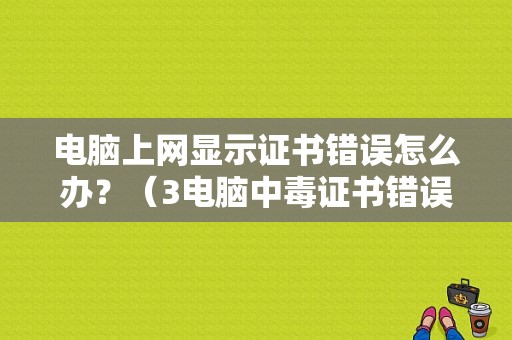 电脑上网显示证书错误怎么办？（3电脑中毒证书错误的）-图1