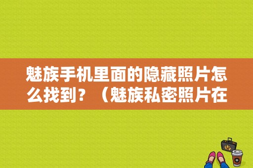 魅族手机里面的隐藏照片怎么找到？（魅族私密照片在哪）-图1