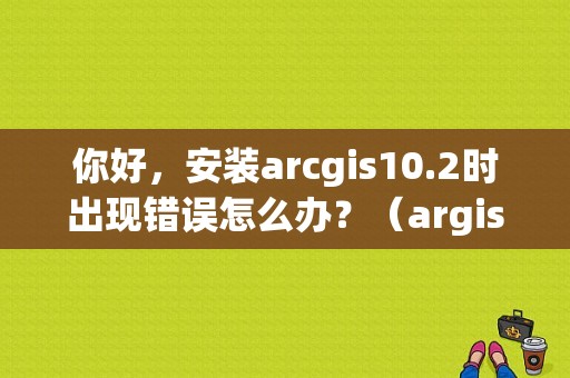 你好，安装arcgis10.2时出现错误怎么办？（argis10.2安装错误）-图1