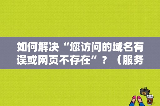 如何解决“您访问的域名有误或网页不存在”？（服务器上不了网网页域名错误）-图1