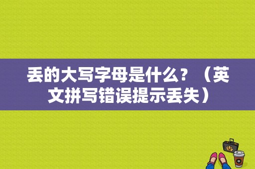 丢的大写字母是什么？（英文拼写错误提示丢失）-图1