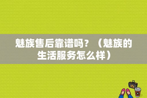 魅族售后靠谱吗？（魅族的生活服务怎么样）-图1