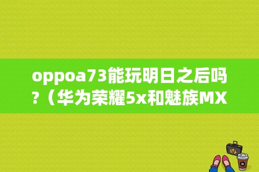 oppoa73能玩明日之后吗?（华为荣耀5x和魅族MX5）