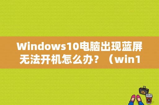 Windows10电脑出现蓝屏无法开机怎么办？（win10出错误蓝屏怎么办啊）-图1