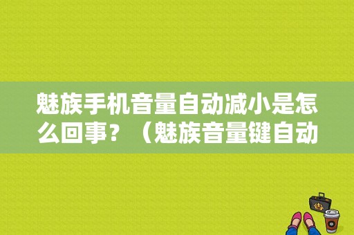 魅族手机音量自动减小是怎么回事？（魅族音量键自动）-图1