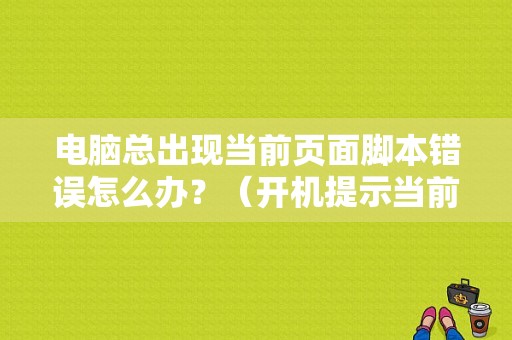 电脑总出现当前页面脚本错误怎么办？（开机提示当前页面脚本错误怎么解决）-图1