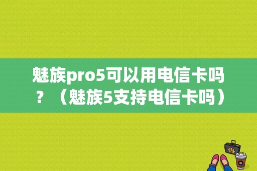 魅族pro5可以用电信卡吗？（魅族5支持电信卡吗）-图1