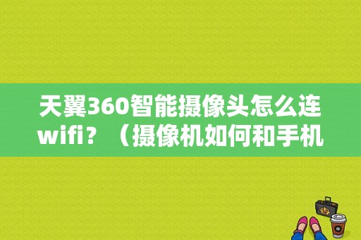 天翼360智能摄像头怎么连wifi？（摄像机如何和手机连接电脑连接wifi密码错误）-图1
