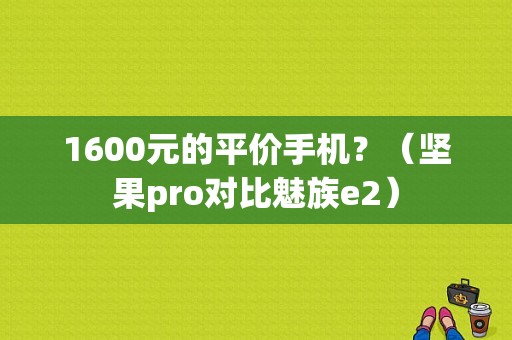 1600元的平价手机？（坚果pro对比魅族e2）