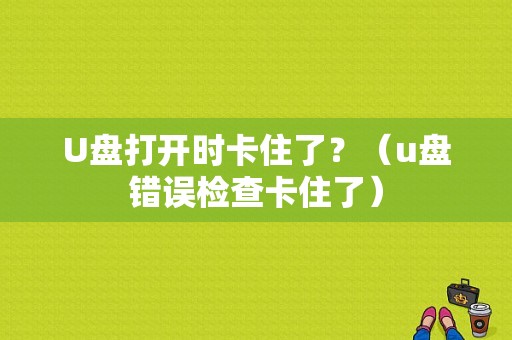 U盘打开时卡住了？（u盘错误检查卡住了）-图1