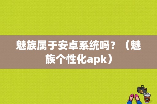 魅族属于安卓系统吗？（魅族个性化apk）-图1