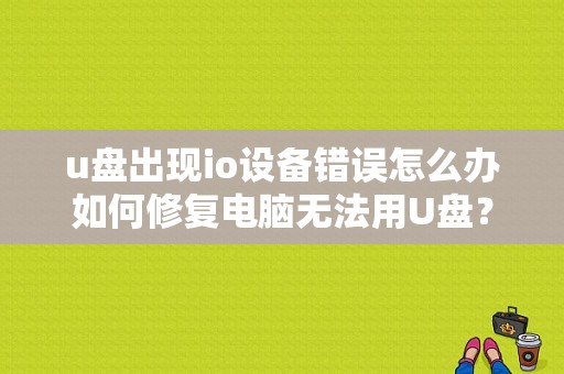 u盘出现io设备错误怎么办如何修复电脑无法用U盘？（u盘打开显示i o错误）-图1