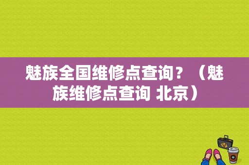 魅族全国维修点查询？（魅族维修点查询 北京）-图1