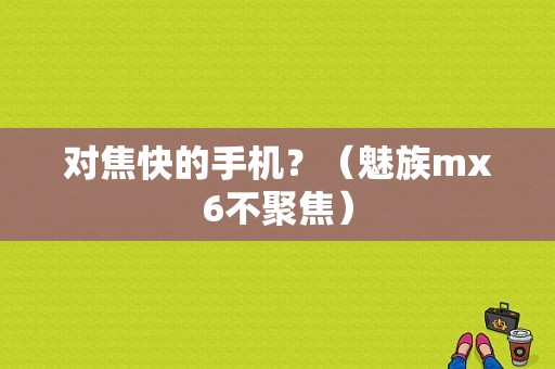 对焦快的手机？（魅族mx6不聚焦）-图1