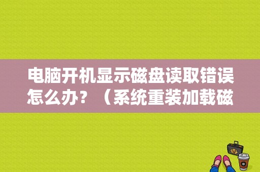 电脑开机显示磁盘读取错误怎么办？（系统重装加载磁盘错误）-图1