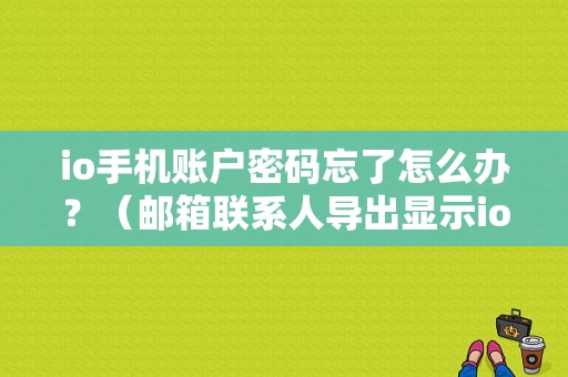 io手机账户密码忘了怎么办？（邮箱联系人导出显示io错误）-图1