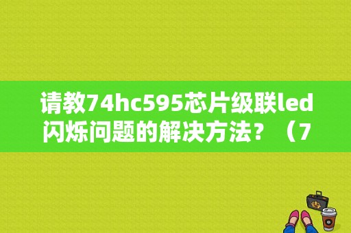 请教74hc595芯片级联led闪烁问题的解决方法？（74hc595输出错误）-图1