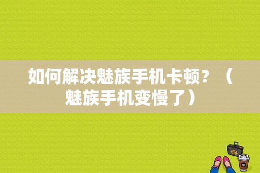 如何解决魅族手机卡顿？（魅族手机变慢了）-图1