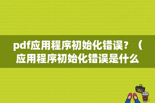 pdf应用程序初始化错误？（应用程序初始化错误是什么）-图1